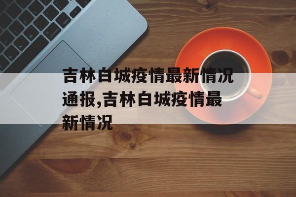 吉林白城疫情最新情况通报,吉林白城疫情最新情况